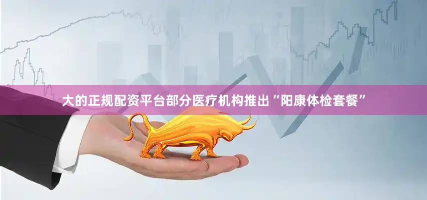 大的正规配资平台部分医疗机构推出“阳康体检套餐”