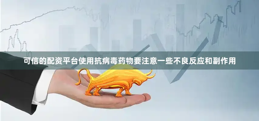 可信的配资平台使用抗病毒药物要注意一些不良反应和副作用