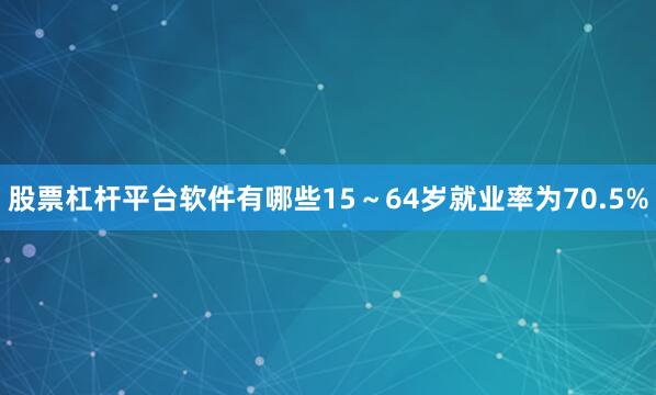 股票杠杆平台软件有哪些15～64岁就业率为70.5%