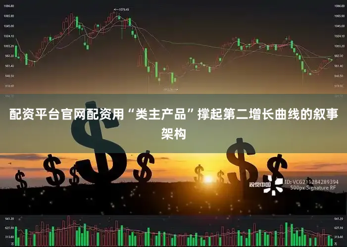 配资平台官网配资用“类主产品”撑起第二增长曲线的叙事架构