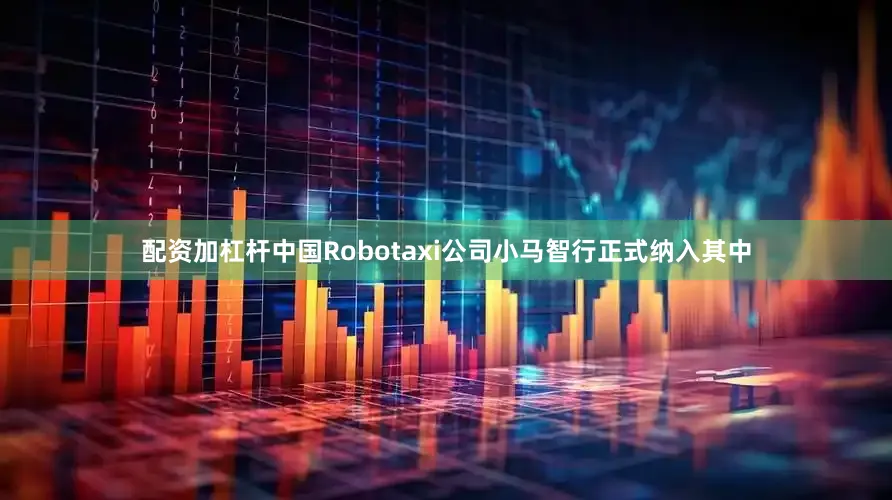 配资加杠杆中国Robotaxi公司小马智行正式纳入其中