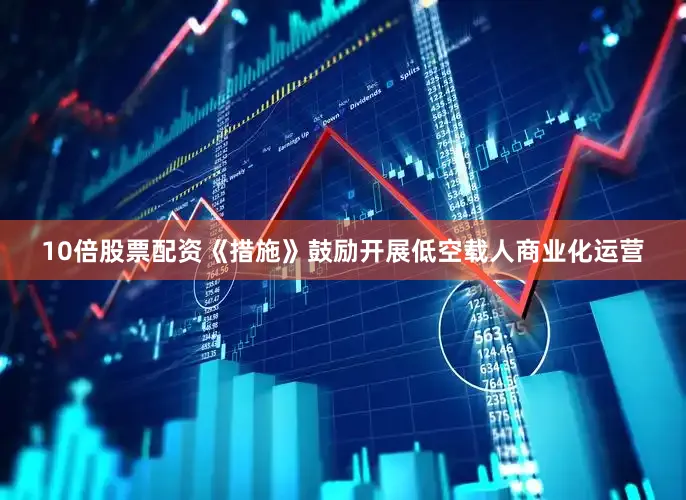10倍股票配资《措施》鼓励开展低空载人商业化运营