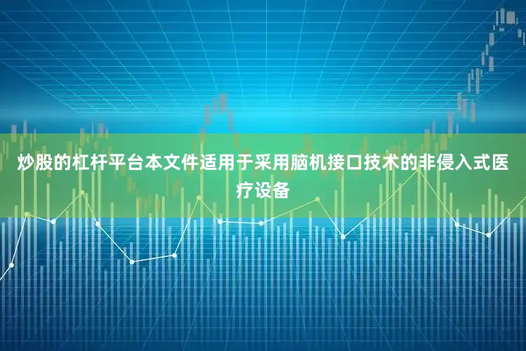炒股的杠杆平台本文件适用于采用脑机接口技术的非侵入式医疗设备