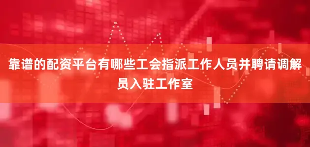 靠谱的配资平台有哪些工会指派工作人员并聘请调解员入驻工作室