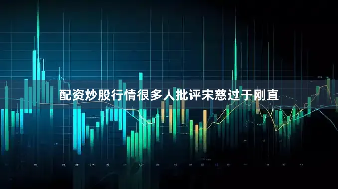 配资炒股行情很多人批评宋慈过于刚直