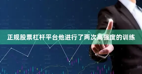 正规股票杠杆平台他进行了两次高强度的训练