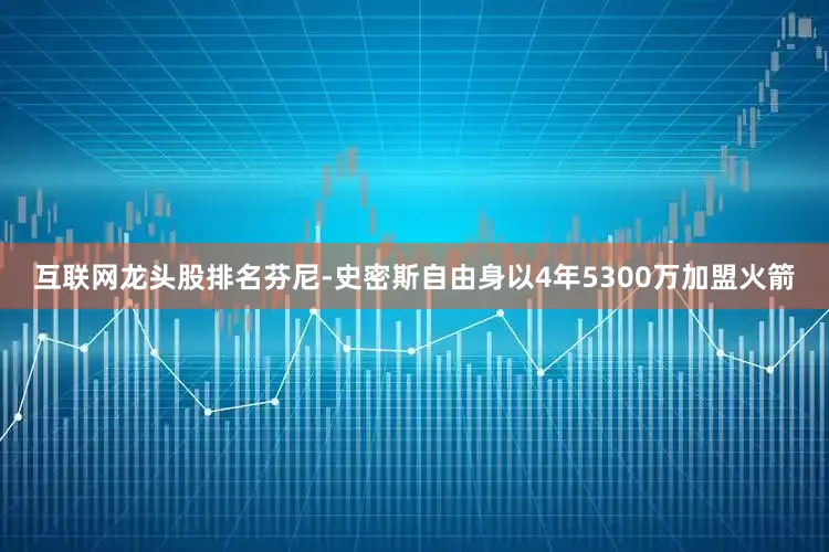 互联网龙头股排名芬尼-史密斯自由身以4年5300万加盟火箭