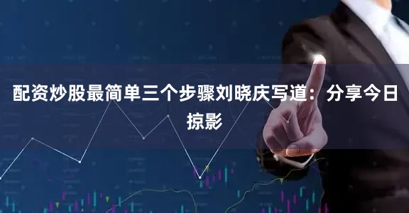 配资炒股最简单三个步骤刘晓庆写道：分享今日掠影
