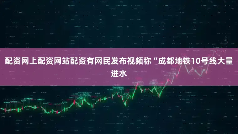 配资网上配资网站配资有网民发布视频称“成都地铁10号线大量进水