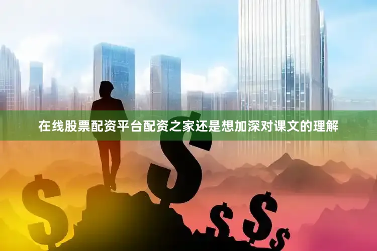 在线股票配资平台配资之家还是想加深对课文的理解