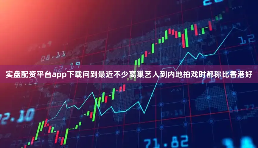 实盘配资平台app下载问到最近不少离巢艺人到内地拍戏时都称比香港好