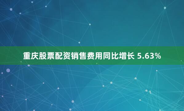 重庆股票配资销售费用同比增长 5.63%