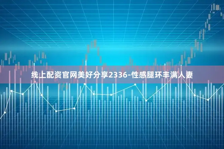 线上配资官网美好分享2336-性感腿环丰满人妻