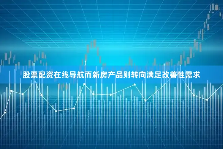 股票配资在线导航而新房产品则转向满足改善性需求