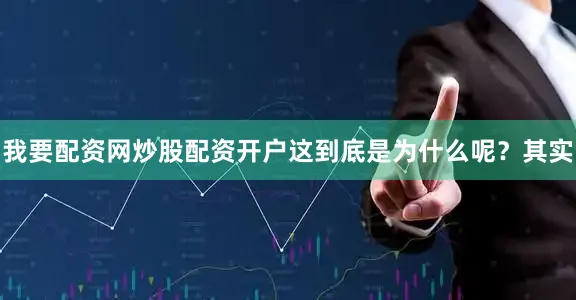 我要配资网炒股配资开户这到底是为什么呢？其实