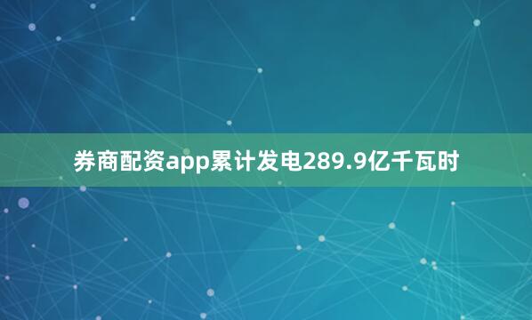 券商配资app累计发电289.9亿千瓦时
