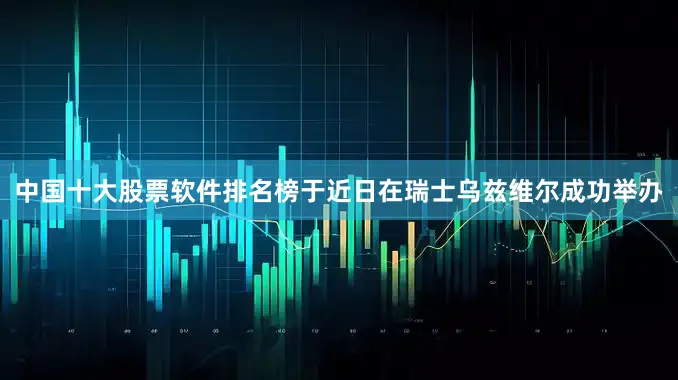中国十大股票软件排名榜于近日在瑞士乌兹维尔成功举办