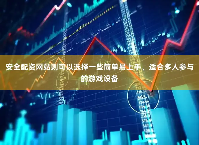安全配资网站则可以选择一些简单易上手、适合多人参与的游戏设备