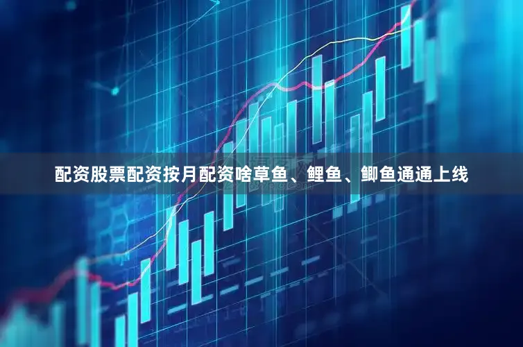 配资股票配资按月配资啥草鱼、鲤鱼、鲫鱼通通上线