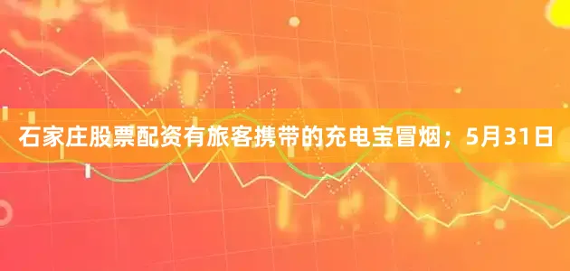 石家庄股票配资有旅客携带的充电宝冒烟；5月31日