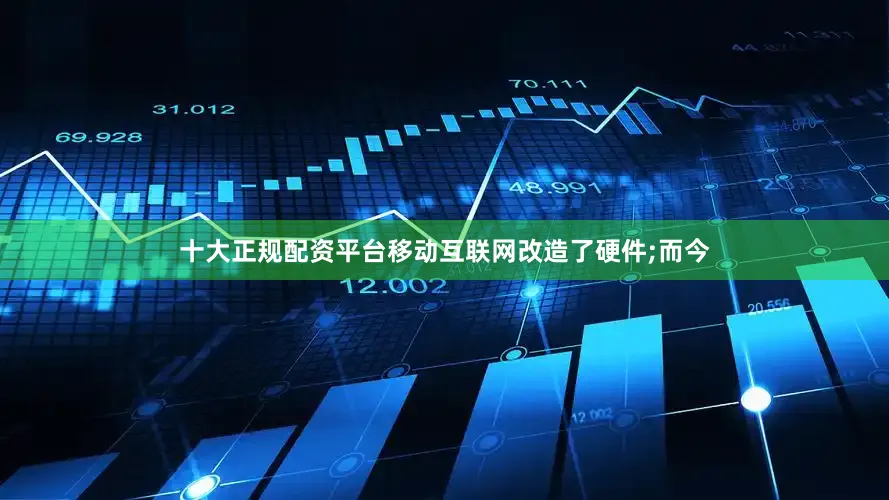 十大正规配资平台移动互联网改造了硬件;而今