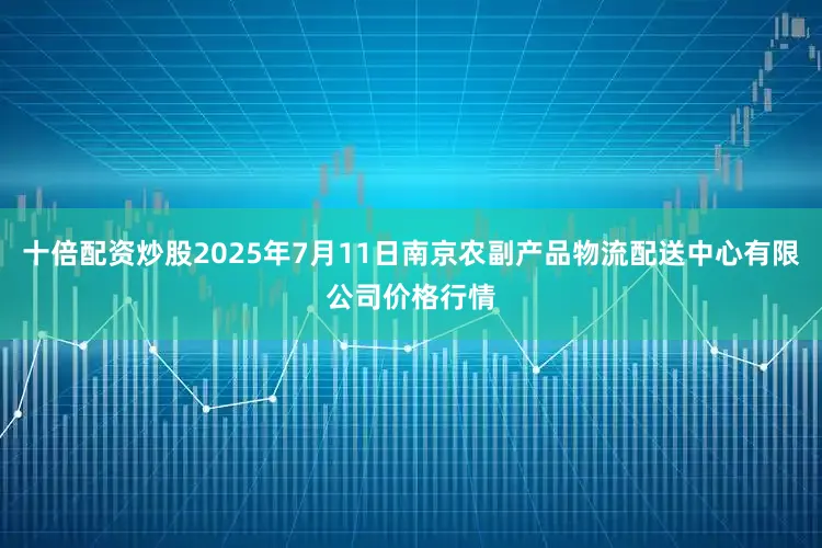十倍配资炒股2025年7月11日南京农副产品物流配送中心有限公司价格行情