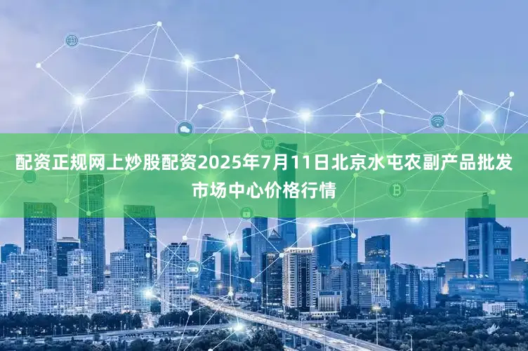 配资正规网上炒股配资2025年7月11日北京水屯农副产品批发市场中心价格行情
