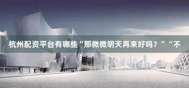 杭州配资平台有哪些“那微微明天再来好吗？”“不