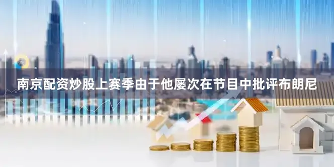 南京配资炒股上赛季由于他屡次在节目中批评布朗尼