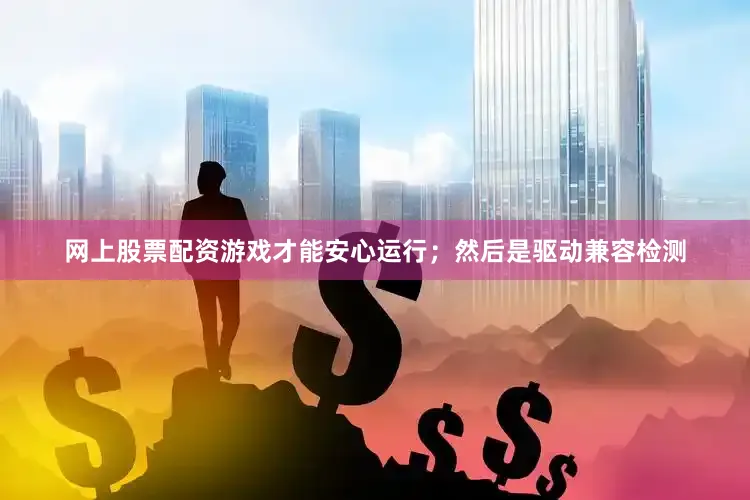 网上股票配资游戏才能安心运行；然后是驱动兼容检测