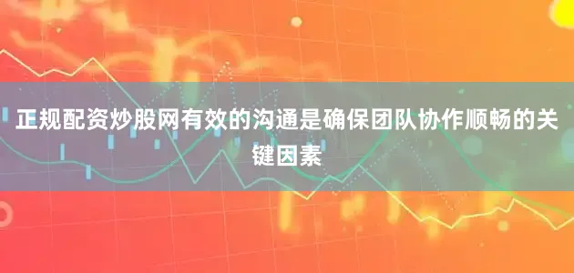 正规配资炒股网有效的沟通是确保团队协作顺畅的关键因素