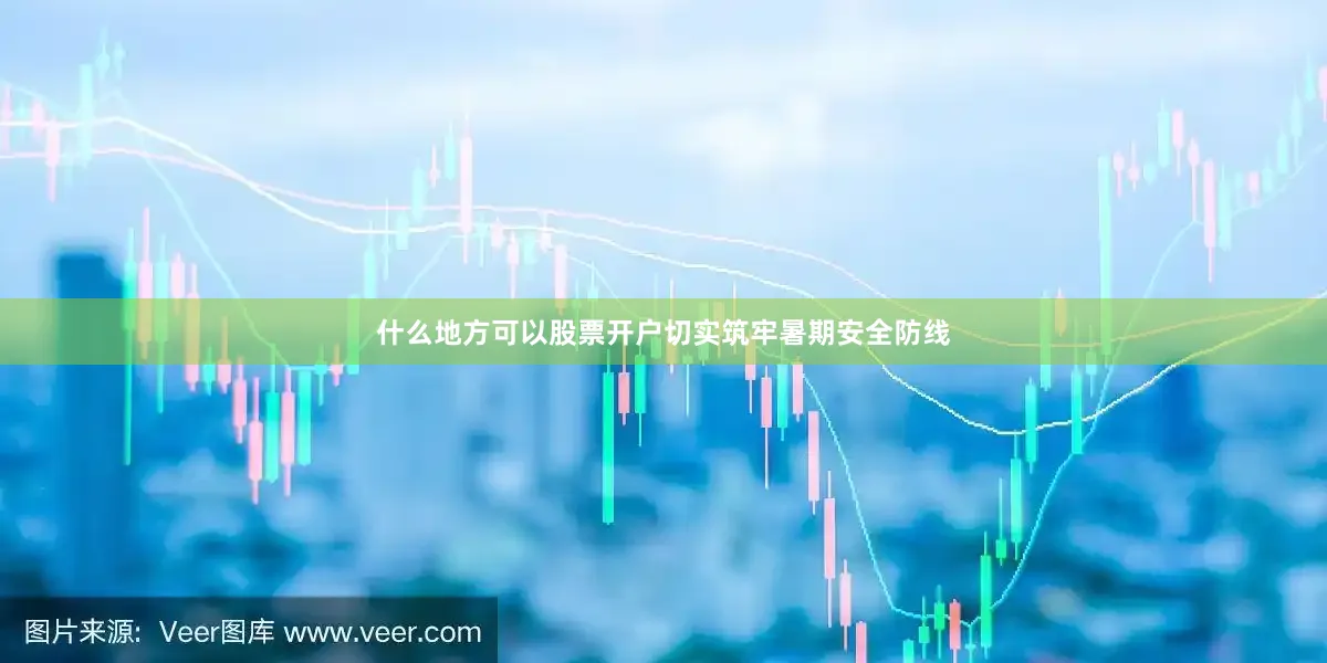 什么地方可以股票开户切实筑牢暑期安全防线