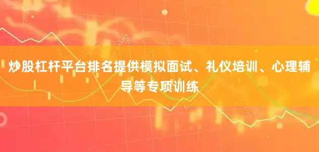 炒股杠杆平台排名提供模拟面试、礼仪培训、心理辅导等专项训练