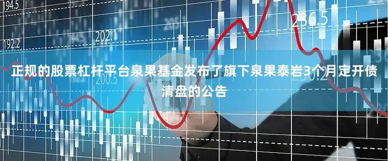 正规的股票杠杆平台泉果基金发布了旗下泉果泰岩3个月定开债清盘的公告