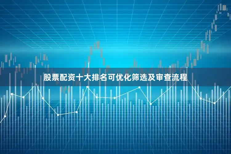 股票配资十大排名可优化筛选及审查流程