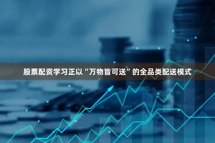 股票配资学习正以“万物皆可送”的全品类配送模式