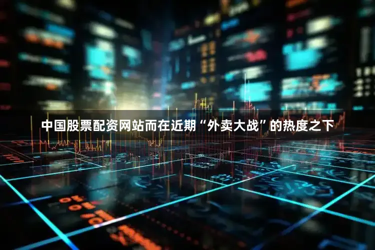 中国股票配资网站而在近期“外卖大战”的热度之下