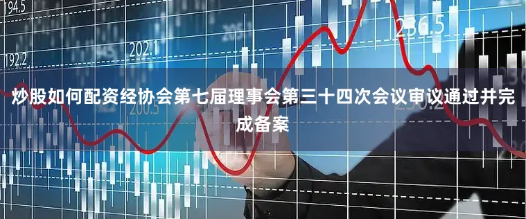 炒股如何配资经协会第七届理事会第三十四次会议审议通过并完成备案