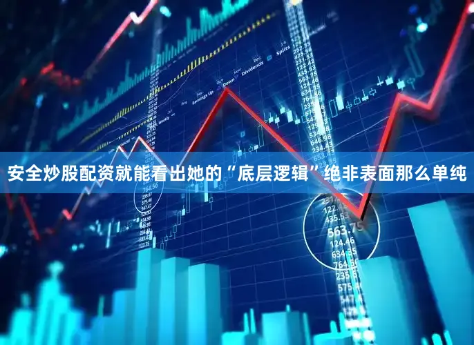 安全炒股配资就能看出她的“底层逻辑”绝非表面那么单纯