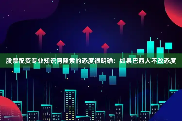 股票配资专业知识阿隆索的态度很明确：如果巴西人不改态度