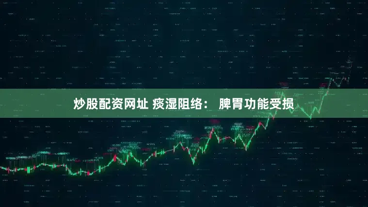炒股配资网址 痰湿阻络： 脾胃功能受损