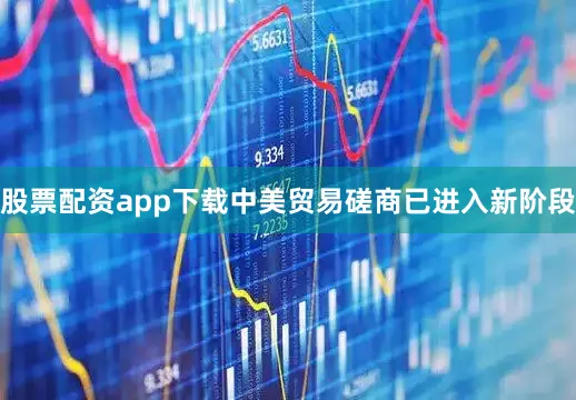 股票配资app下载中美贸易磋商已进入新阶段