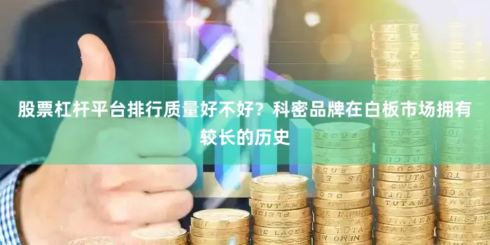 股票杠杆平台排行质量好不好？科密品牌在白板市场拥有较长的历史