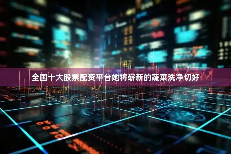 全国十大股票配资平台她将崭新的蔬菜洗净切好