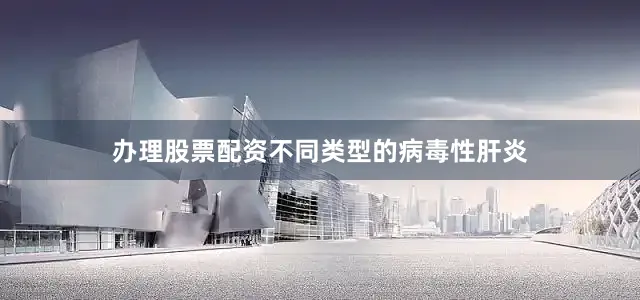 办理股票配资不同类型的病毒性肝炎