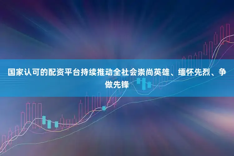 国家认可的配资平台持续推动全社会崇尚英雄、缅怀先烈、争做先锋