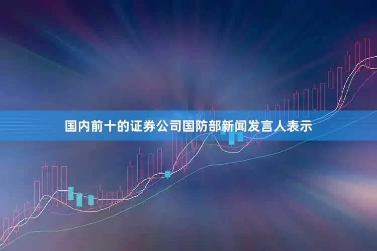 国内前十的证券公司国防部新闻发言人表示