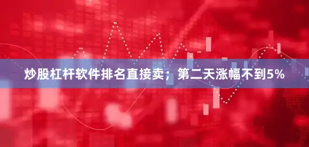 炒股杠杆软件排名直接卖；第二天涨幅不到5%
