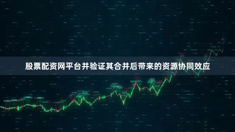 股票配资网平台并验证其合并后带来的资源协同效应