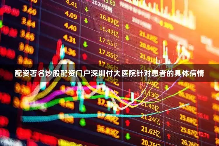 配资著名炒股配资门户深圳付大医院针对患者的具体病情